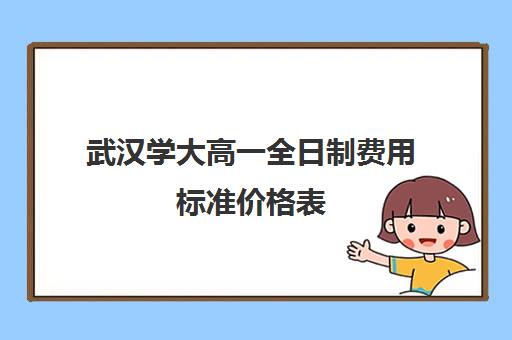 武汉学大高一全日制费用标准价格表(武汉所有大学学费一览表)