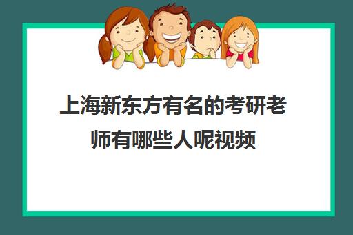 上海新东方有名的考研老师有哪些人呢视频(新东方老师名单)