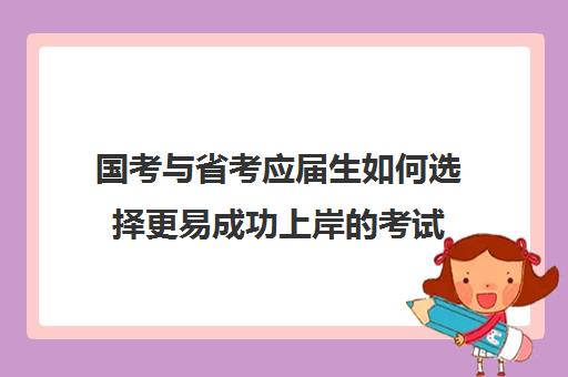 国考与省考应届生如何选择更易成功上岸的考试