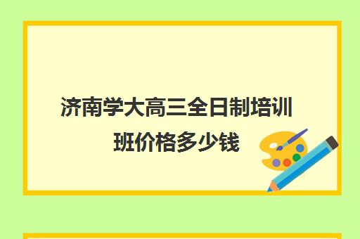 济南学大高三全日制培训班价格多少钱(济南高三辅导机构哪家好)