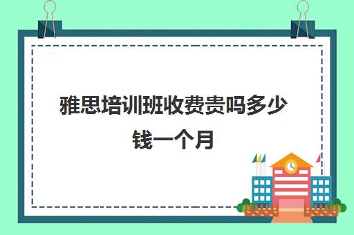 雅思培训班收费贵吗多少钱一个月(成都学为贵雅思怎么样)