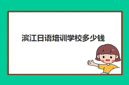 滨江日语培训学校多少钱(日语培训日语培训班)