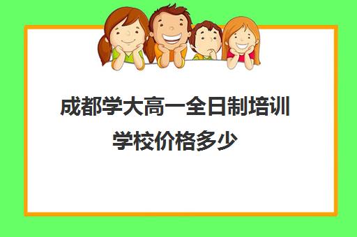 成都学大高一全日制培训学校价格多少(全日制培训机构)