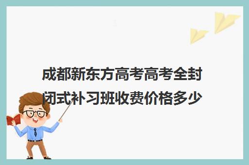 成都新东方高考高考全封闭式补习班收费价格多少钱