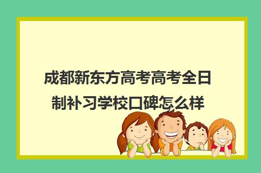 成都新东方高考高考全日制补习学校口碑怎么样