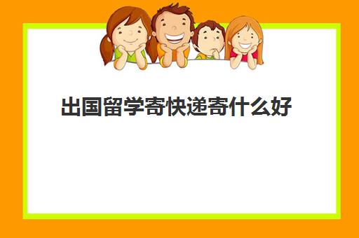 出国留学寄快递寄什么好(往国外寄东西哪个快递公司好)