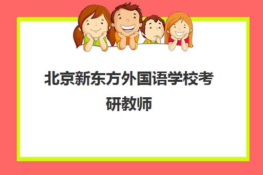 北京新东方外国语学校考研教师(考研英语老师招聘)