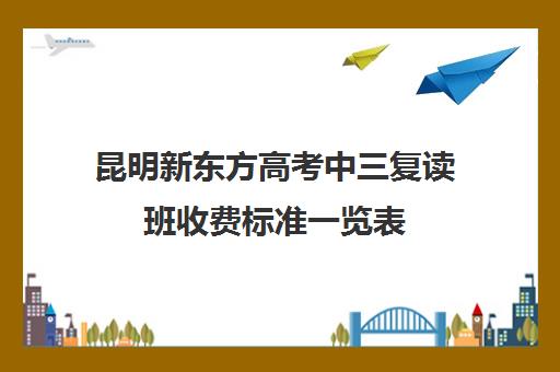 昆明新东方高考中三复读班收费标准一览表(新东方官网)