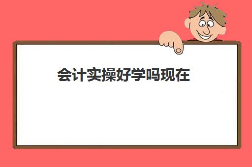 会计实操好学吗现在(自学会计该怎么入手难度大吗)