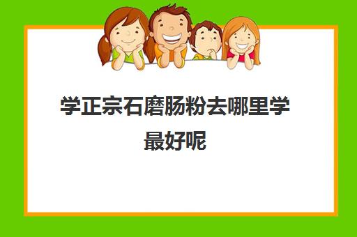 学正宗石磨肠粉去哪里学最好呢(石磨肠粉好吃还是肠粉专用粉好吃)