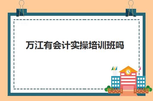 万江有会计实操培训班吗(哪里有学会计的培训班)