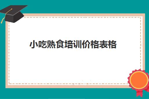 小吃熟食培训价格表格(500元小吃培训项目)