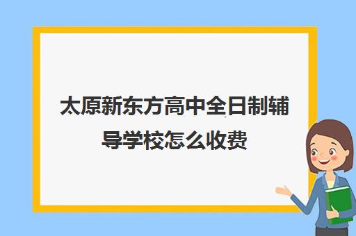 太原新东方高中全日制辅导学校怎么收费(太原高三封闭培训学校)