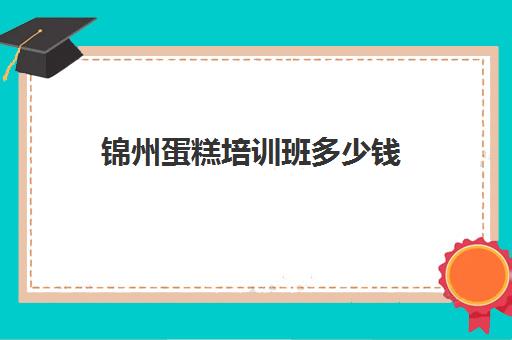 锦州蛋糕培训班多少钱(面包培训速成班多少钱)