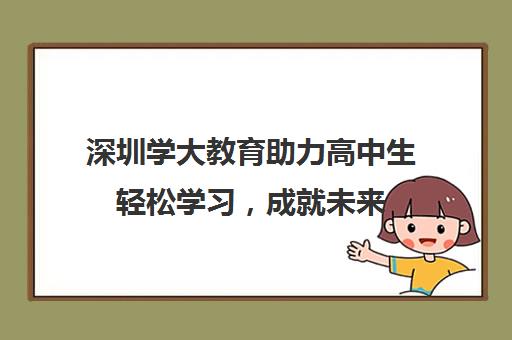 深圳学大教育助力高中生轻松学习，成就未来