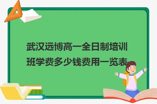 武汉远博高一全日制培训班学费多少钱费用一览表(武汉高三全日制的培训机构有哪些)