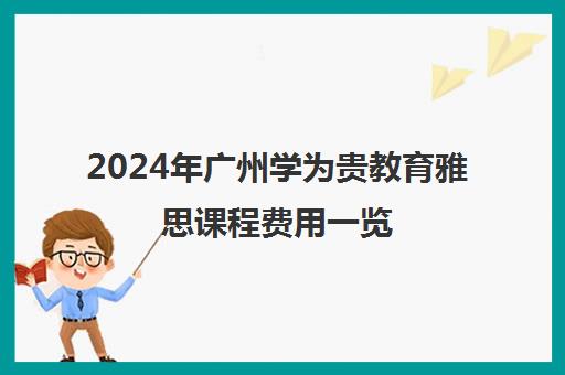 2024年广州学为贵教育雅思课程费用一览