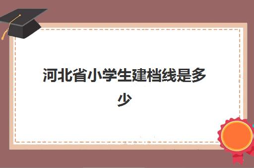 河北省小学生建档线是多少(河北省建档立卡政策)