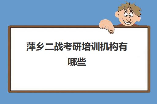 萍乡二战考研培训机构有哪些(萍乡环球英语培训机构)