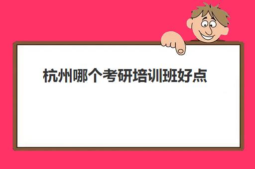 杭州哪个考研培训班好点(杭州考研培训班一般多少钱)