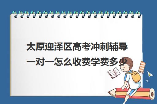 太原迎泽区高考冲刺辅导一对一怎么收费学费多少钱(太原全日制的高中补课机构哪个好)