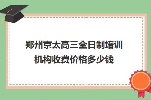 郑州京太高三全日制培训机构收费价格多少钱(郑州高考辅导机构哪个好)