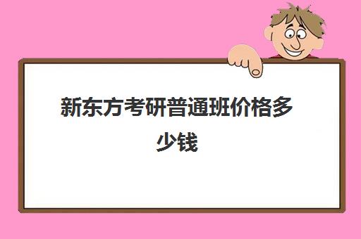 新东方考研普通班价格多少钱(新东方考研辅导班怎么样)