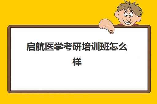 启航医学考研培训班怎么样(医学考研最好的培训机构)