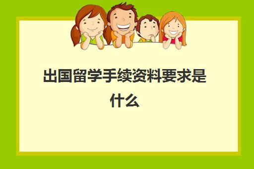 出国留学手续资料要求是什么(出国需要哪些资料)