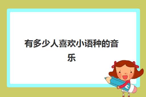 有多少人喜欢小语种的音乐(很火的一首小语种歌曲)