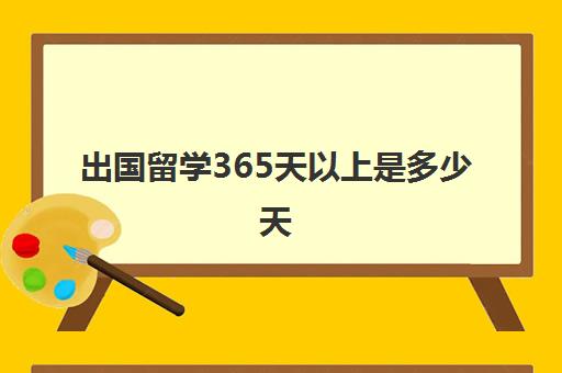 出国留学365天以上是多少天(澳大利亚留学签证多长时间出签证)