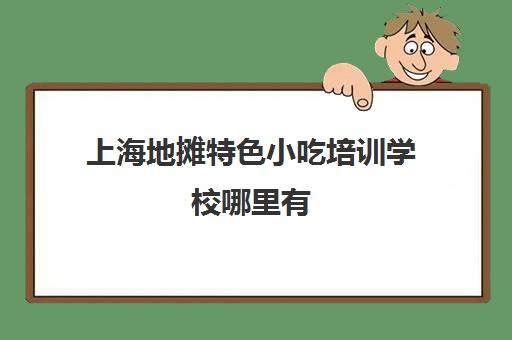 上海地摊特色小吃培训学校哪里有(50种地摊小吃)