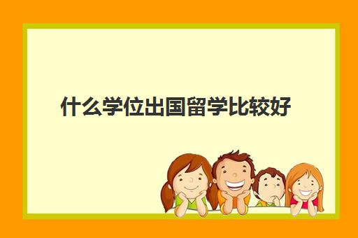 什么学位出国留学比较好(留学需要具备哪些条件)