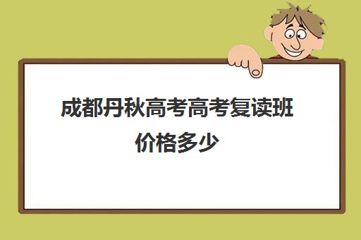 成都丹秋高考高考复读班价格多少(四川便宜的复读学校)