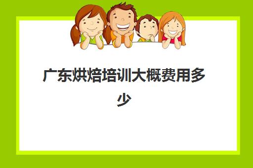 广东烘焙培训大概费用多少(广东烘焙学校哪家最好)