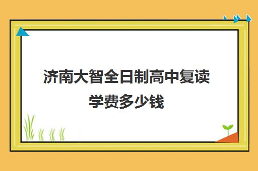 济南大智全日制高中复读学费多少钱(济南大智白马山复读学校好吗)