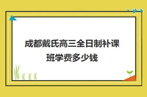 成都戴氏高三全日制补课班学费多少钱(成都高三全日制冲刺班哪里好)