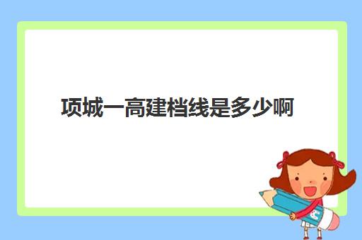 项城一高建档线是多少啊(项城市高中录取分数线2024)