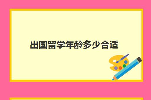 出国留学年龄多少合适(留学年龄限制是多少)