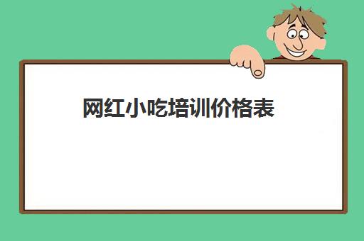 网红小吃培训价格表(培训小吃学校学费3000多吗)