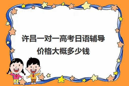 许昌一对一高考日语辅导价格大概多少钱(高考日语补课一节课多少钱)