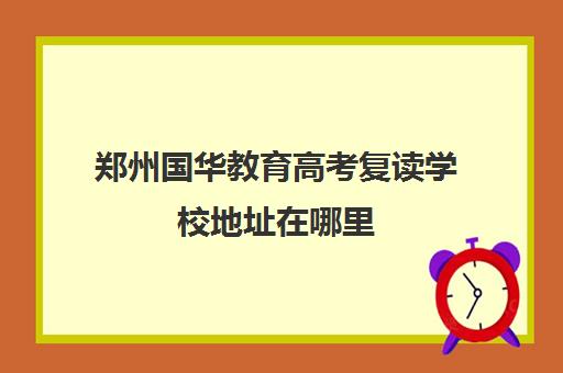 郑州国华教育高考复读学校地址在哪里(武汉复读学校选睿升还是国华)