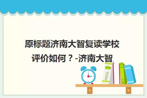 原标题济南大智复读学校评价如何？-济南大智