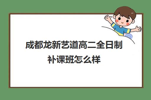 成都龙新艺道高二全日制补课班怎么样(成都高三全日制冲刺班哪里好)