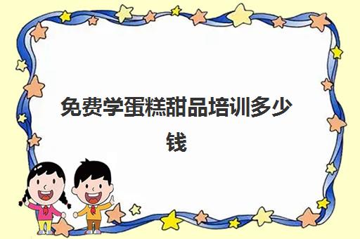 免费学蛋糕甜品培训多少钱(学糕点蛋糕烘焙学费多少)