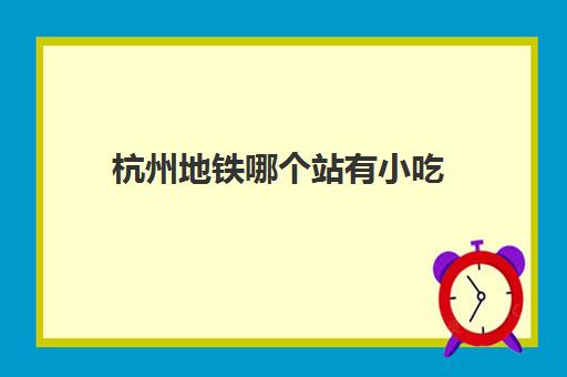 杭州地铁哪个站有小吃(杭州地铁站地下美食广场)