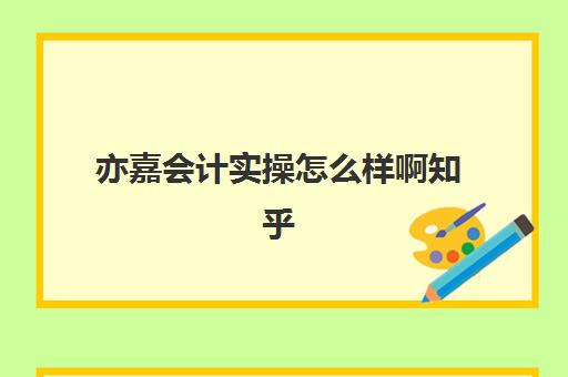 亦嘉会计实操怎么样啊知乎(会计cpa)