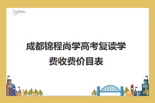 成都锦程尚学高考复读学费收费价目表(成都高考复读收费)