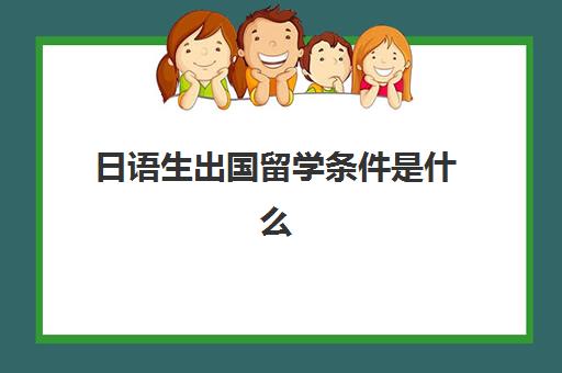 日语生出国留学条件是什么(日语考大学有什么限制)