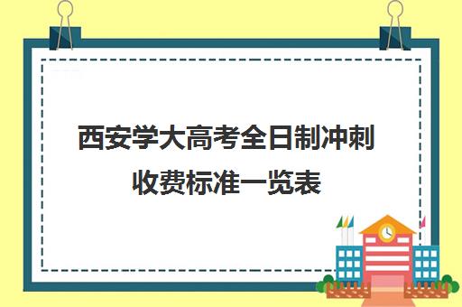 西安学大高考全日制冲刺收费标准一览表(西安高考补课最哪个学校好)